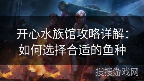 开心水族馆攻略详解:如何选择合适的鱼种 开心水族馆攻略详解:如何选择合适的鱼种
