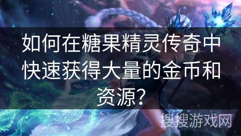如何在糖果精灵传奇中快速获得大量的金币和资源? 如何在糖果精灵传奇中快速获得大量的金币和资源?