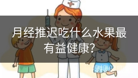 月经推迟吃什么水果最有益健康？