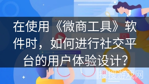 在使用《微商工具》软件时,如何进行社交平台的用户体验设计? 在使用《微商工具》软件时,如何进行社交平台的用户体验设计?