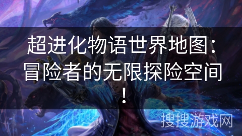 超进化物语世界地图:冒险者的无限探险空间! 超进化物语世界地图:冒险者的无限探险空间!