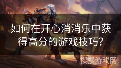 如何在开心消消乐中获得高分的游戏技巧? 如何在开心消消乐中获得高分的游戏技巧?