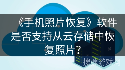 《手机照片恢复》软件是否支持从云存储中恢复照片? 《手机照片恢复》软件是否支持从云存储中恢复照片?