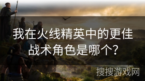 我在火线精英中的更佳战术角色是哪个? 我在火线精英中的更佳战术角色是哪个?