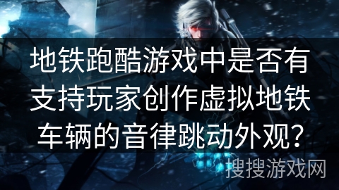 地铁跑酷游戏中是否有支持玩家创作虚拟地铁车辆的音律跳动外观？