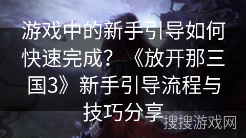 游戏中的新手引导如何快速完成？《放开那三国3》新手引导流程与技巧分享