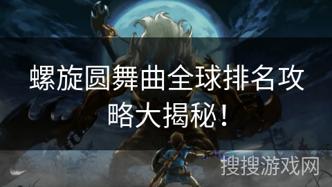 螺旋圆舞曲全球排名攻略大揭秘! 螺旋圆舞曲全球排名攻略大揭秘!