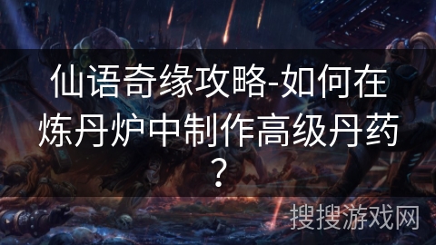 仙语奇缘攻略-如何在炼丹炉中制作高级丹药？
