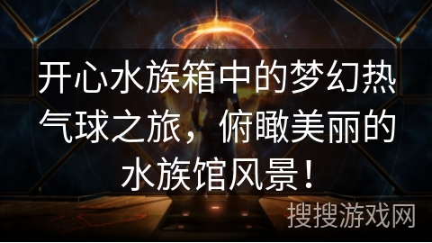 开心水族箱中的梦幻热气球之旅，俯瞰美丽的水族馆风景！