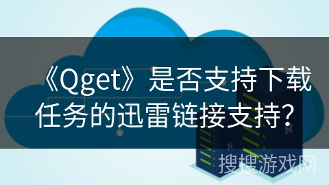 《Qget》是否支持下载任务的迅雷链接支持? 《Qget》是否支持下载任务的迅雷链接支持?
