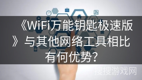 《WiFi万能钥匙极速版》与其他网络工具相比有何优势? 《WiFi万能钥匙极速版》与其他网络工具相比有何优势?