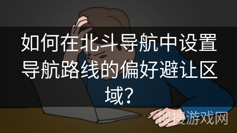 如何在北斗导航中设置导航路线的偏好避让区域? 如何在北斗导航中设置导航路线的偏好避让区域?