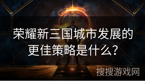 荣耀新三国城市发展的更佳策略是什么？