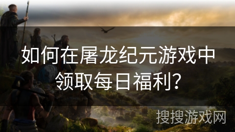 如何在屠龙纪元游戏中领取每日福利? 如何在屠龙纪元游戏中领取每日福利?