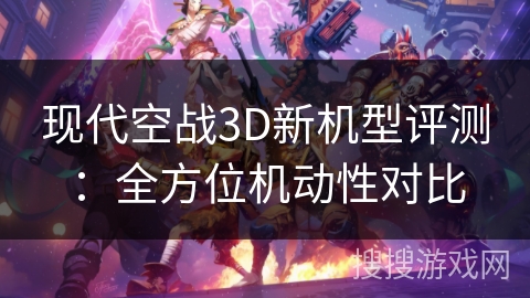 现代空战3D新机型评测:全方位机动性对比 现代空战3D新机型评测:全方位机动性对比