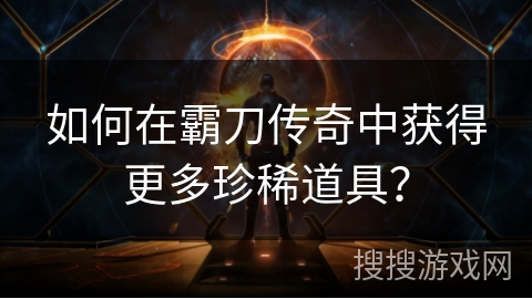 如何在霸刀传奇中获得更多珍稀道具? 如何在霸刀传奇中获得更多珍稀道具?