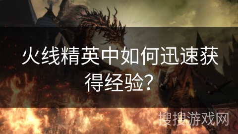 火线精英中如何迅速获得经验? 火线精英中如何迅速获得经验?