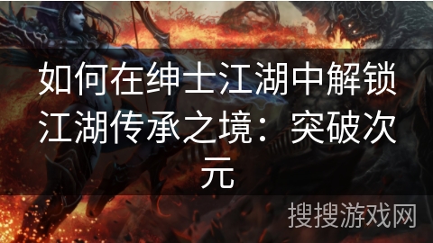 如何在绅士江湖中解锁江湖传承之境:突破次元 如何在绅士江湖中解锁江湖传承之境:突破次元