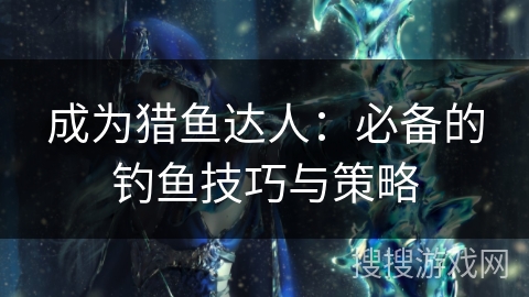 成为猎鱼达人:必备的钓鱼技巧与策略 成为猎鱼达人:必备的钓鱼技巧与策略