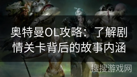 奥特曼OL攻略：了解剧情关卡背后的故事内涵