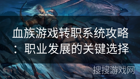 血族游戏转职系统攻略:职业发展的关键选择 血族游戏转职系统攻略:职业发展的关键选择