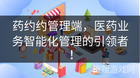 药约约管理端，医药业务智能化管理的引领者！