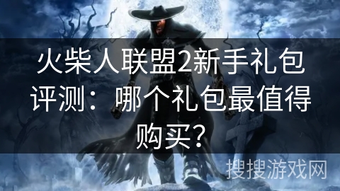 火柴人联盟2新手礼包评测:哪个礼包最值得购买? 火柴人联盟2新手礼包评测:哪个礼包最值得购买?