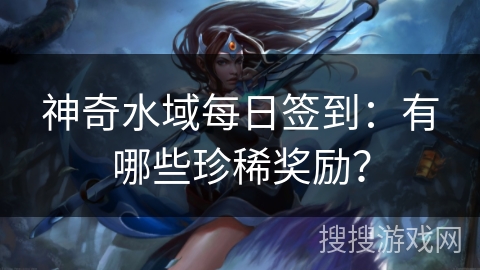 神奇水域每日签到:有哪些珍稀奖励? 神奇水域每日签到:有哪些珍稀奖励?