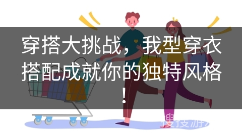 穿搭大挑战，我型穿衣搭配成就你的独特风格！