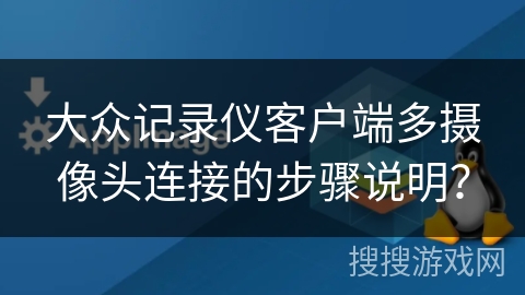 大众记录仪客户端多摄像头连接的步骤说明? 大众记录仪客户端多摄像头连接的步骤说明?