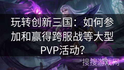 玩转创新三国:如何参加和赢得跨服战等大型PVP活动? 玩转创新三国:如何参加和赢得跨服战等大型PVP活动?
