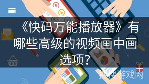 《快码万能播放器》有哪些高级的视频画中画选项？