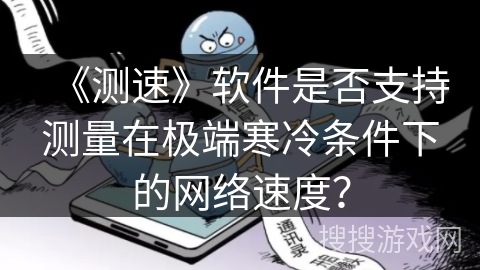 《测速》软件是否支持测量在极端寒冷条件下的网络速度? 《测速》软件是否支持测量在极端寒冷条件下的网络速度?