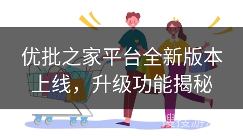 优批之家平台全新版本上线，升级功能揭秘