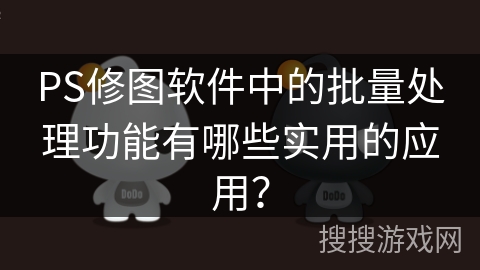 PS修图软件中的批量处理功能有哪些实用的应用? PS修图软件中的批量处理功能有哪些实用的应用?
