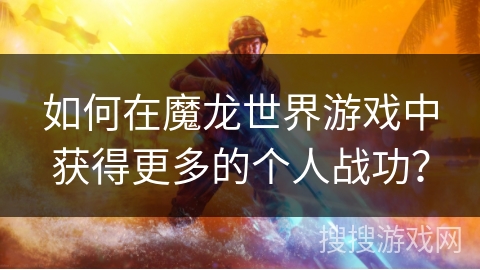 如何在魔龙世界游戏中获得更多的个人战功？