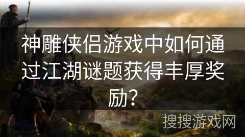 神雕侠侣游戏中如何通过江湖谜题获得丰厚奖励？