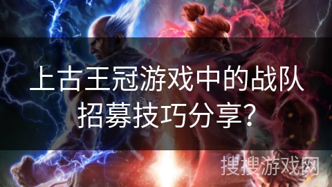 上古王冠游戏中的战队招募技巧分享? 上古王冠游戏中的战队招募技巧分享?