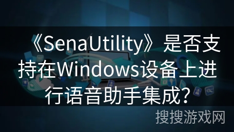 《SenaUtility》是否支持在Windows设备上进行语音助手集成? 《SenaUtility》是否支持在Windows设备上进行语音助手集成?