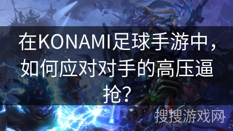在KONAMI足球手游中,如何应对对手的高压逼抢? 在KONAMI足球手游中,如何应对对手的高压逼抢?