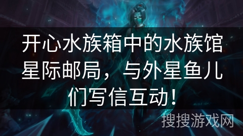 开心水族箱中的水族馆星际邮局,与外星鱼儿们写信互动! 开心水族箱中的水族馆星际邮局,与外星鱼儿们写信互动!