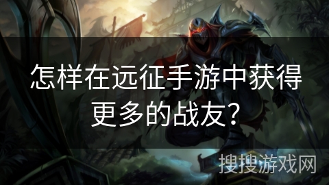 怎样在远征手游中获得更多的战友? 怎样在远征手游中获得更多的战友?