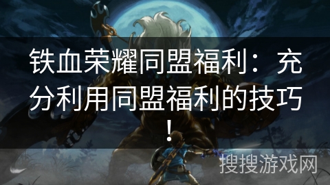 铁血荣耀同盟福利：充分利用同盟福利的技巧！