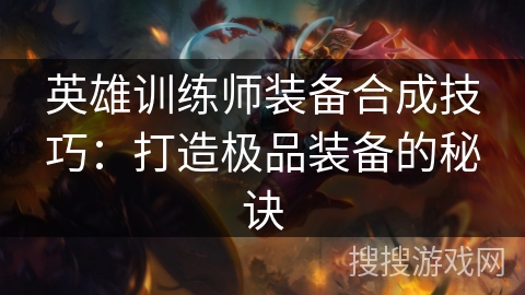 英雄训练师装备合成技巧:打造极品装备的秘诀 英雄训练师装备合成技巧:打造极品装备的秘诀