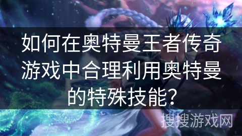 如何在奥特曼王者传奇游戏中合理利用奥特曼的特殊技能? 如何在奥特曼王者传奇游戏中合理利用奥特曼的特殊技能?