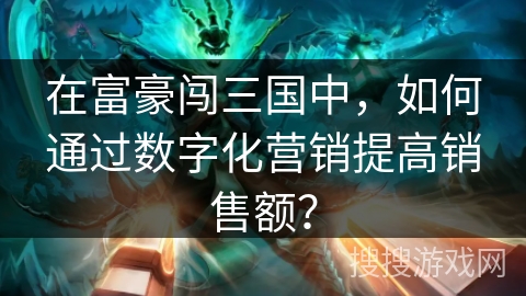 在富豪闯三国中,如何通过数字化营销提高销售额? 在富豪闯三国中,如何通过数字化营销提高销售额?