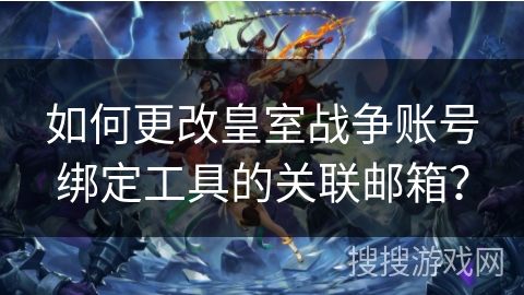 如何更改皇室战争账号绑定工具的关联邮箱? 如何更改皇室战争账号绑定工具的关联邮箱?