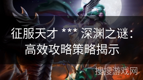 征服天才 *** 深渊之谜：高效攻略策略揭示
