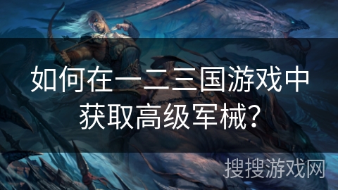 如何在一二三国游戏中获取高级军械? 如何在一二三国游戏中获取高级军械?