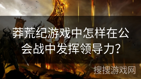 莽荒纪游戏中怎样在公会战中发挥领导力？